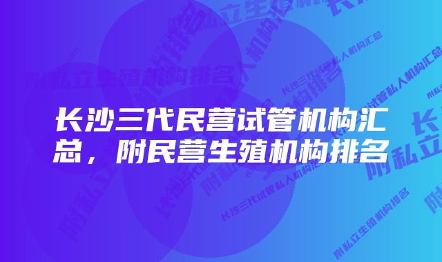 长沙三代民营试管机构汇总，附民营生殖机构排名