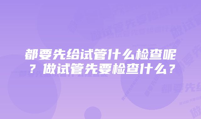 都要先给试管什么检查呢？做试管先要检查什么？