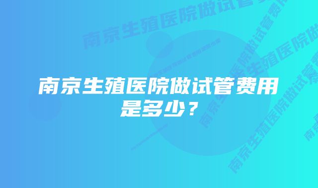 南京生殖医院做试管费用是多少？