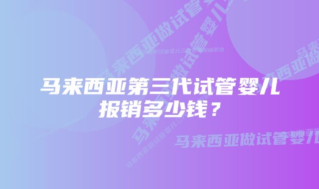 马来西亚第三代试管婴儿报销多少钱？