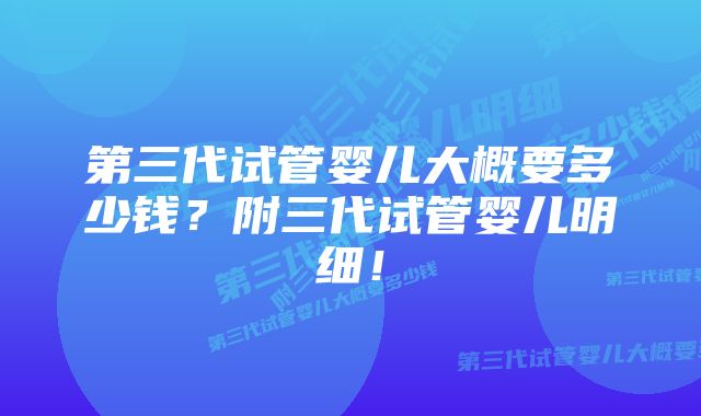 第三代试管婴儿大概要多少钱？附三代试管婴儿明细！