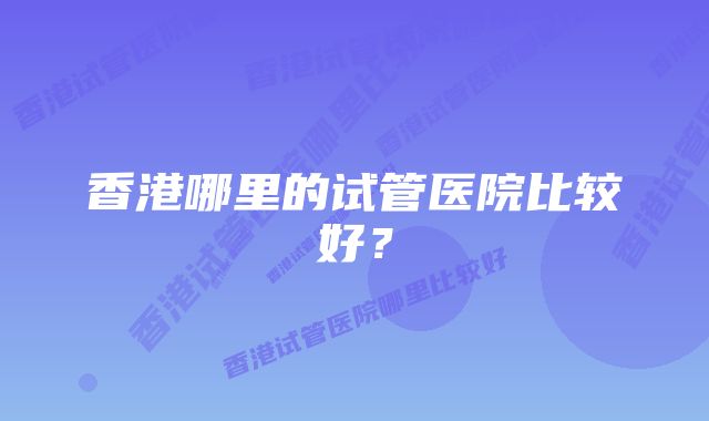 香港哪里的试管医院比较好？