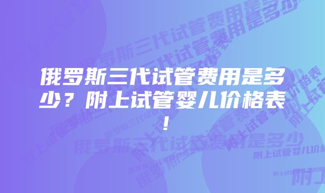 俄罗斯三代试管费用是多少？附上试管婴儿价格表！