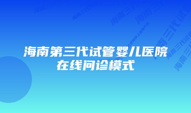 海南第三代试管婴儿医院在线问诊模式