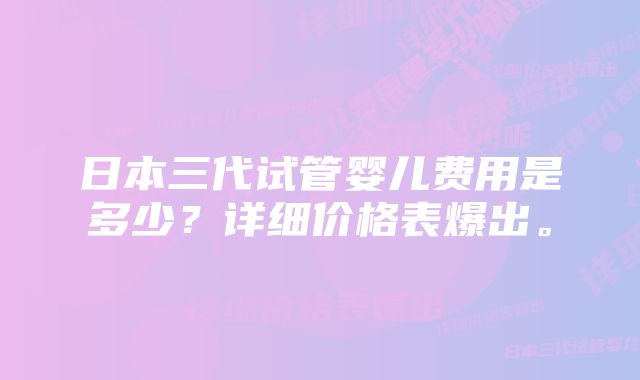 日本三代试管婴儿费用是多少？详细价格表爆出。