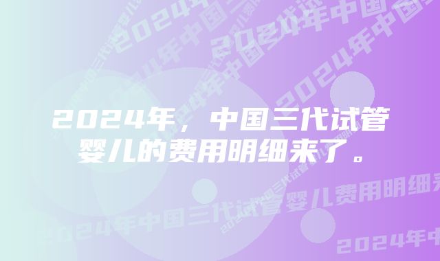 2024年，中国三代试管婴儿的费用明细来了。