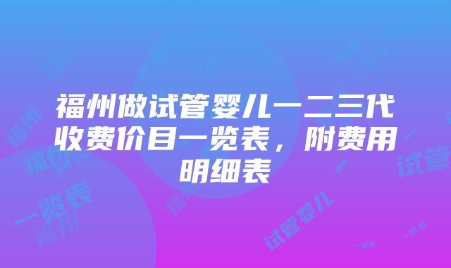 福州做试管婴儿一二三代收费价目一览表，附费用明细表