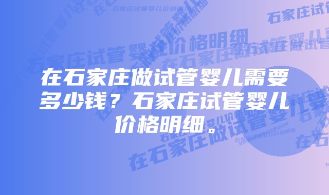 在石家庄做试管婴儿需要多少钱？石家庄试管婴儿价格明细。