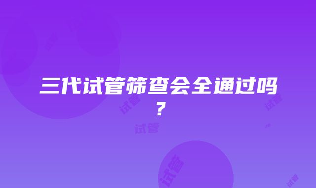 三代试管筛查会全通过吗？