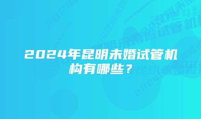 2024年昆明未婚试管机构有哪些？