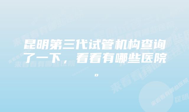 昆明第三代试管机构查询了一下，看看有哪些医院。