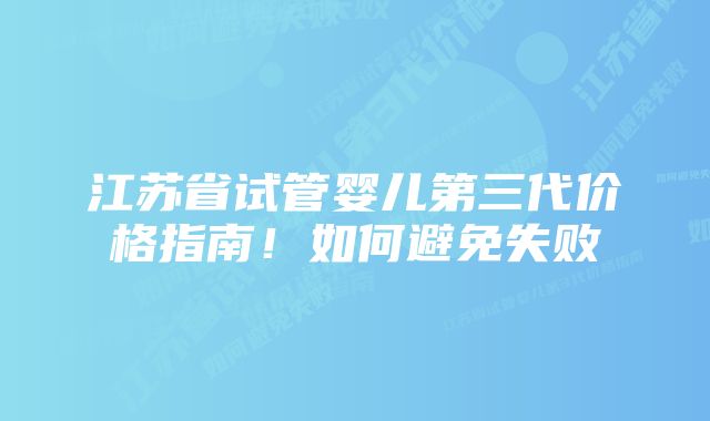 江苏省试管婴儿第三代价格指南！如何避免失败