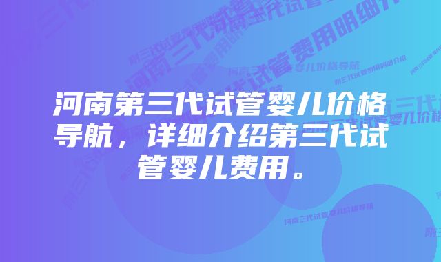 河南第三代试管婴儿价格导航，详细介绍第三代试管婴儿费用。