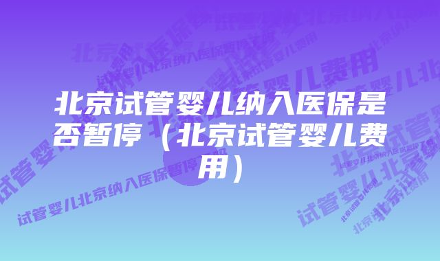 北京试管婴儿纳入医保是否暂停（北京试管婴儿费用）