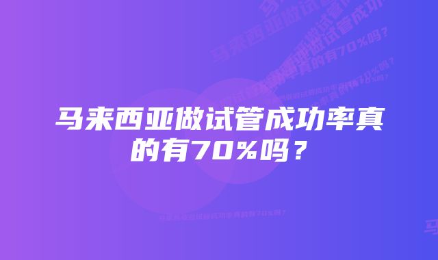 马来西亚做试管成功率真的有70%吗？