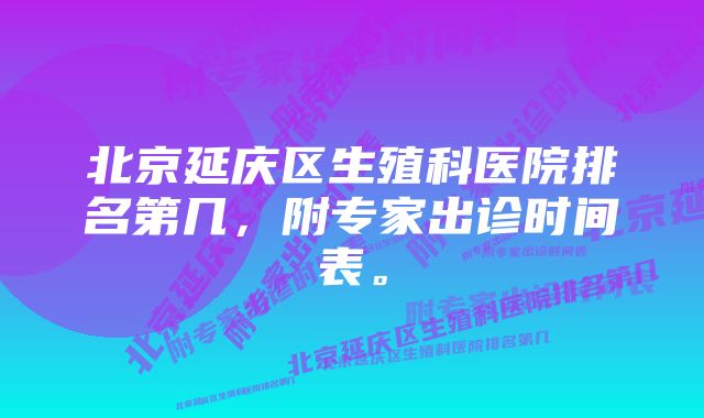 北京延庆区生殖科医院排名第几，附专家出诊时间表。