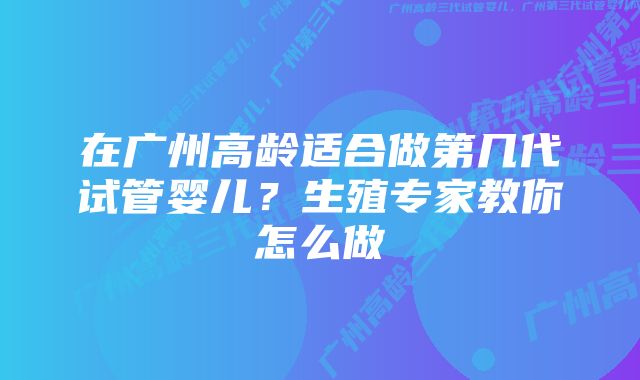 在广州高龄适合做第几代试管婴儿？生殖专家教你怎么做