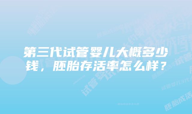 第三代试管婴儿大概多少钱，胚胎存活率怎么样？