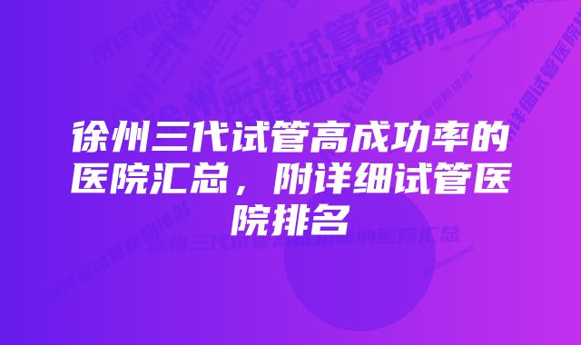 徐州三代试管高成功率的医院汇总，附详细试管医院排名