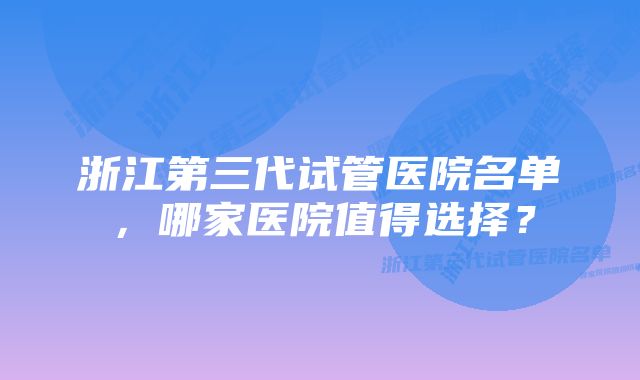 浙江第三代试管医院名单，哪家医院值得选择？