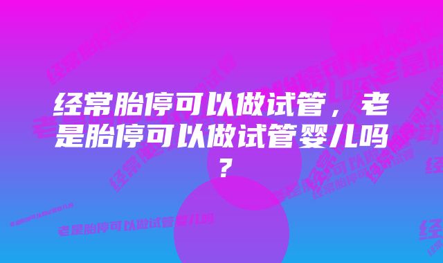 经常胎停可以做试管，老是胎停可以做试管婴儿吗？