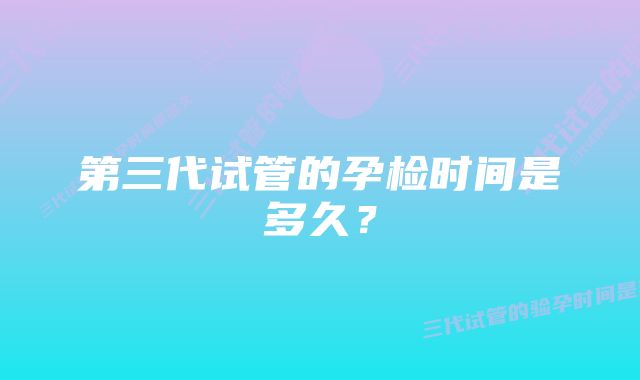 第三代试管的孕检时间是多久？