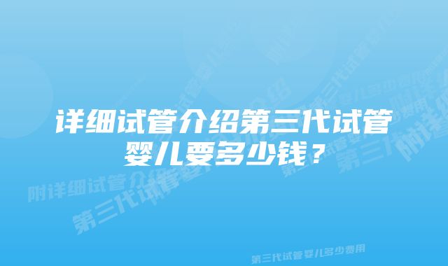 详细试管介绍第三代试管婴儿要多少钱？