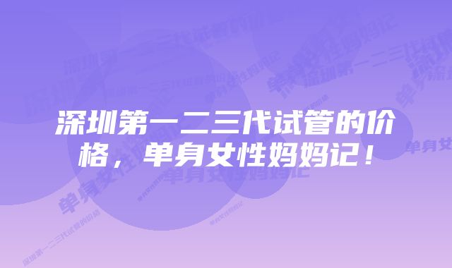 深圳第一二三代试管的价格，单身女性妈妈记！