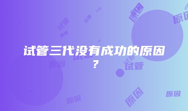 试管三代没有成功的原因？