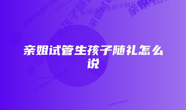 亲姐试管生孩子随礼怎么说