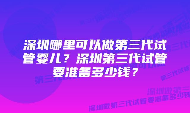 深圳哪里可以做第三代试管婴儿？深圳第三代试管要准备多少钱？