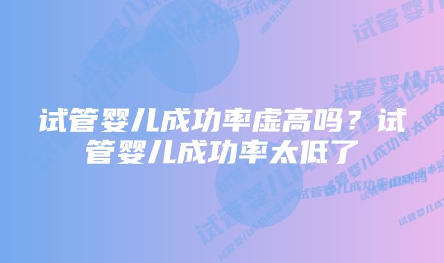 试管婴儿成功率虚高吗？试管婴儿成功率太低了