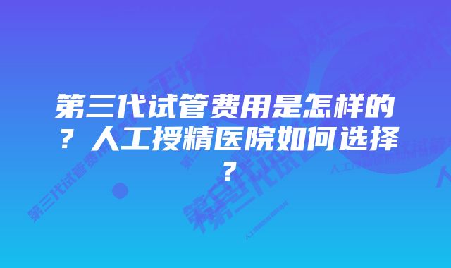 第三代试管费用是怎样的？人工授精医院如何选择？