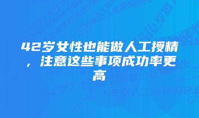 42岁女性也能做人工授精，注意这些事项成功率更高