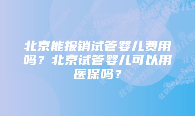 北京能报销试管婴儿费用吗？北京试管婴儿可以用医保吗？