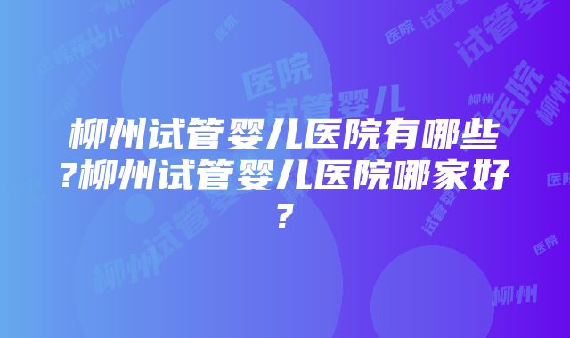 柳州试管婴儿医院有哪些?柳州试管婴儿医院哪家好?