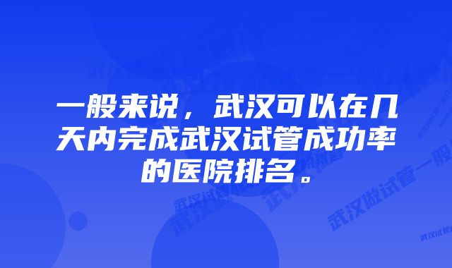 一般来说，武汉可以在几天内完成武汉试管成功率的医院排名。