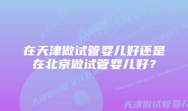 在天津做试管婴儿好还是在北京做试管婴儿好？