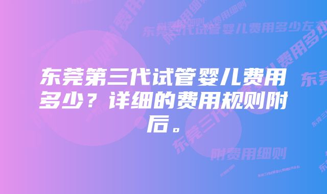 东莞第三代试管婴儿费用多少？详细的费用规则附后。