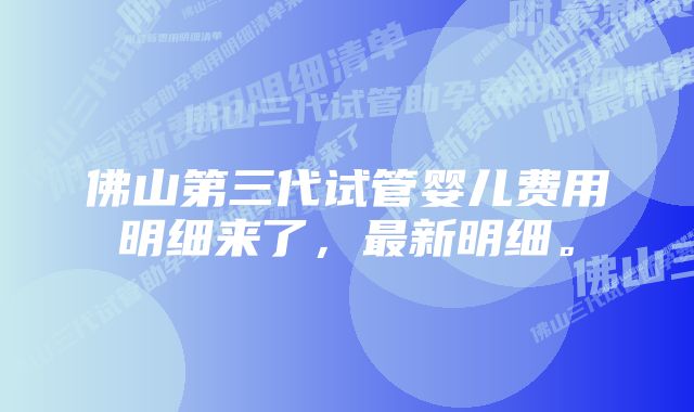 佛山第三代试管婴儿费用明细来了，最新明细。