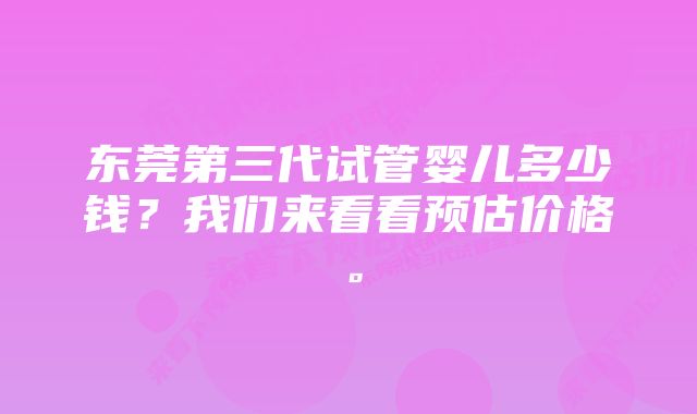 东莞第三代试管婴儿多少钱？我们来看看预估价格。