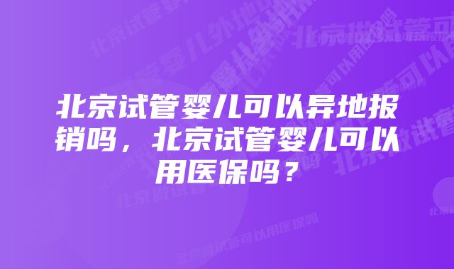 北京试管婴儿可以异地报销吗，北京试管婴儿可以用医保吗？