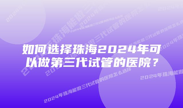 如何选择珠海2024年可以做第三代试管的医院？