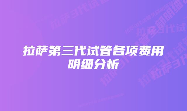 拉萨第三代试管各项费用明细分析