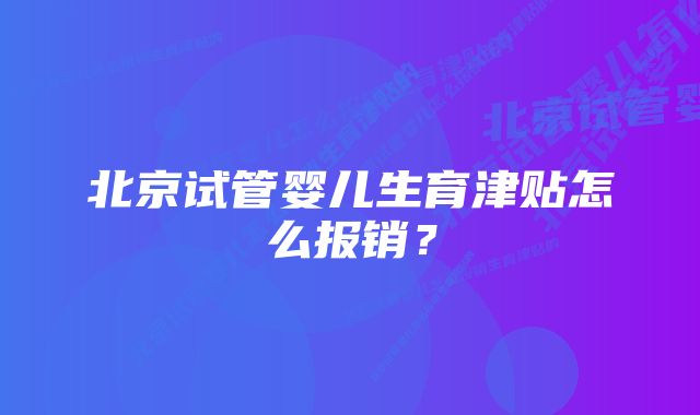 北京试管婴儿生育津贴怎么报销？