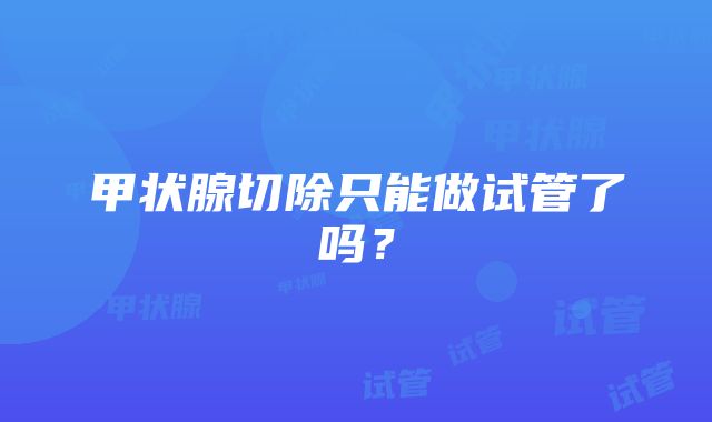 甲状腺切除只能做试管了吗？