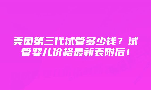 美国第三代试管多少钱？试管婴儿价格最新表附后！