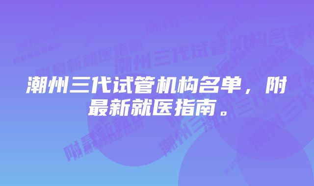 潮州三代试管机构名单，附最新就医指南。