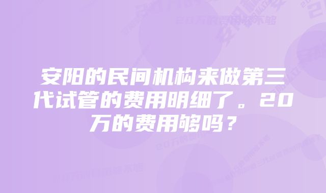 安阳的民间机构来做第三代试管的费用明细了。20万的费用够吗？