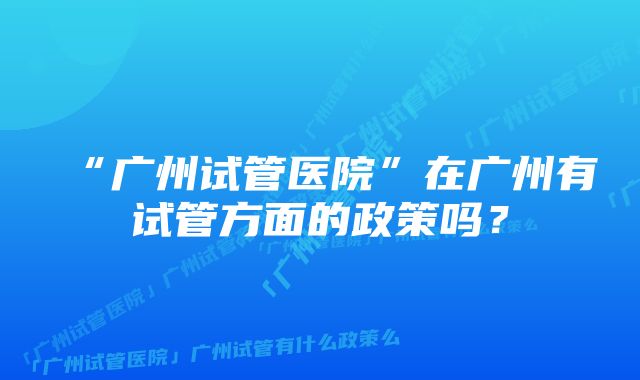 “广州试管医院”在广州有试管方面的政策吗？